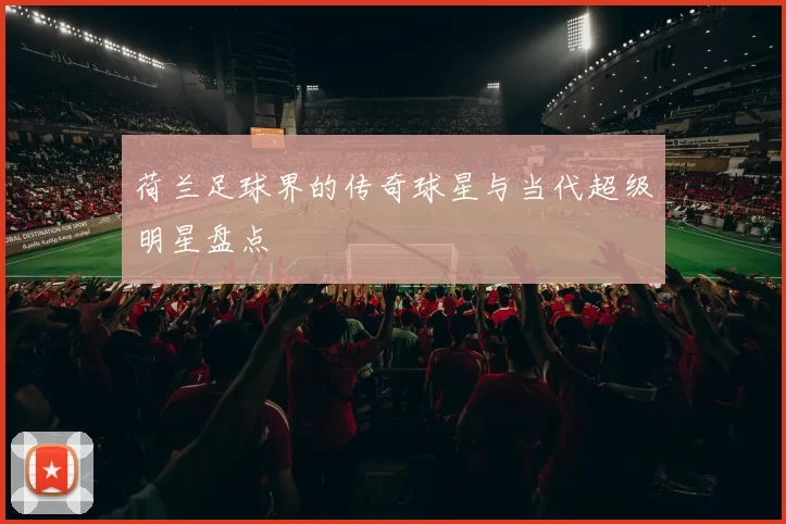 荷兰足球界的传奇球星与当代超级明星盘点