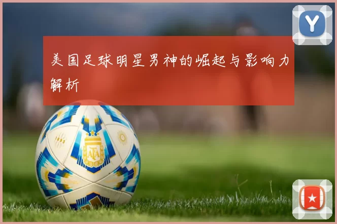 美国足球明星男神的崛起与影响力解析