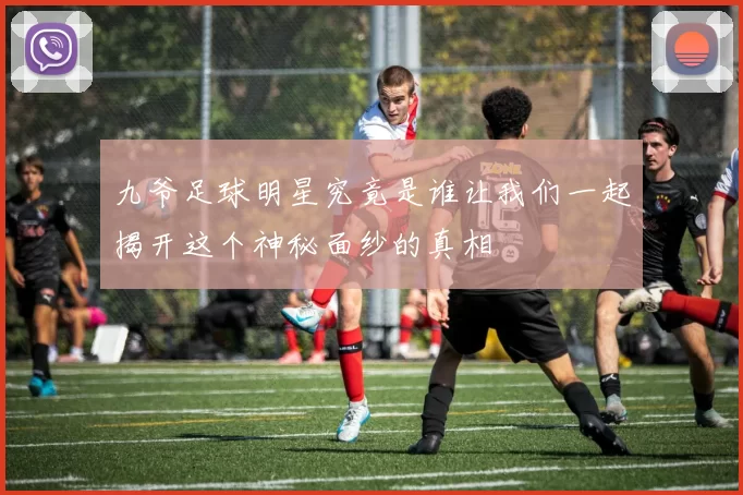九爷足球明星究竟是谁让我们一起揭开这个神秘面纱的真相