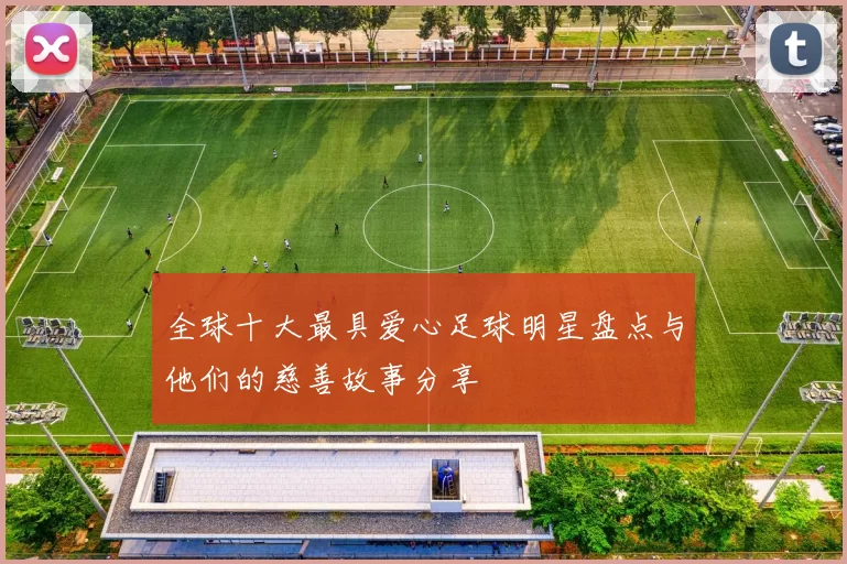全球十大最具爱心足球明星盘点与他们的慈善故事分享