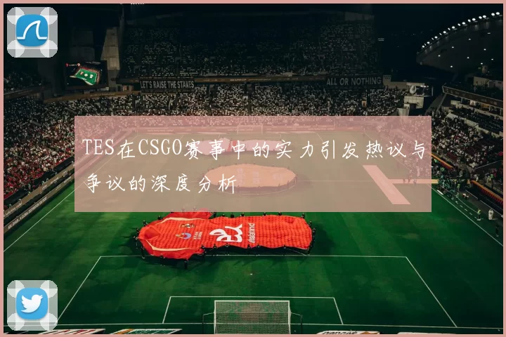 TES在CSGO赛事中的实力引发热议与争议的深度分析