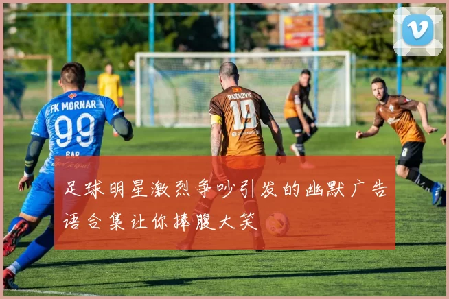足球明星激烈争吵引发的幽默广告语合集让你捧腹大笑