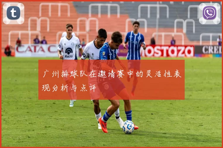 广州排球队在邀请赛中的灵活性表现分析与点评