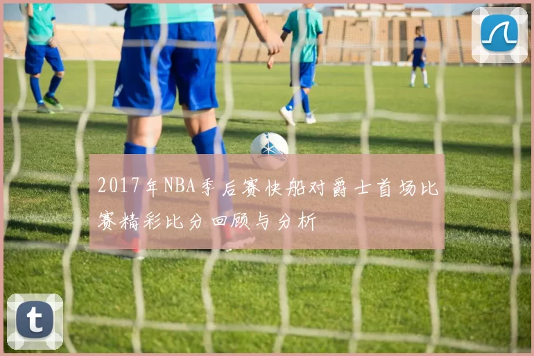 2017年NBA季后赛快船对爵士首场比赛精彩比分回顾与分析