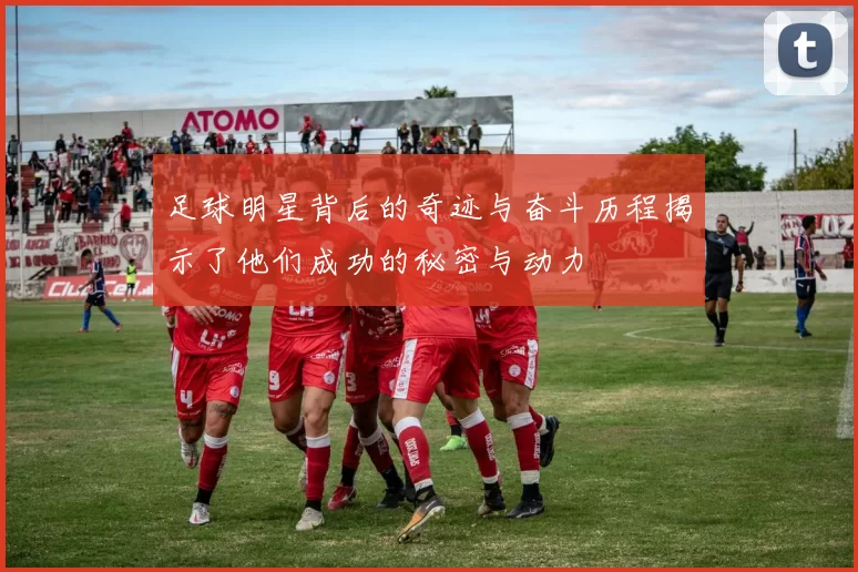 足球明星背后的奇迹与奋斗历程揭示了他们成功的秘密与动力
