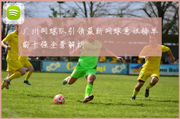广州网球队引领最新网球意识榜单前十强全景解析