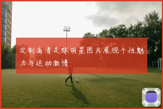 定制高清足球明星图片展现个性魅力与运动激情