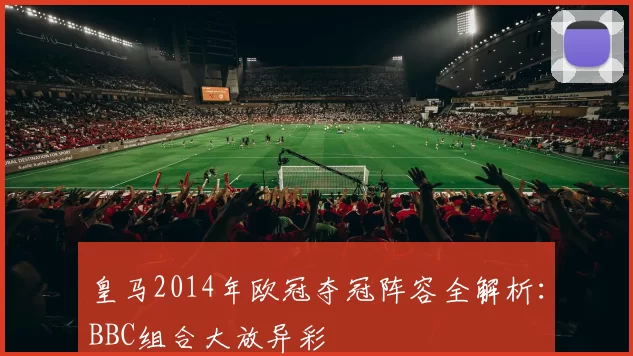 皇马2014年欧冠夺冠阵容全解析：BBC组合大放异彩