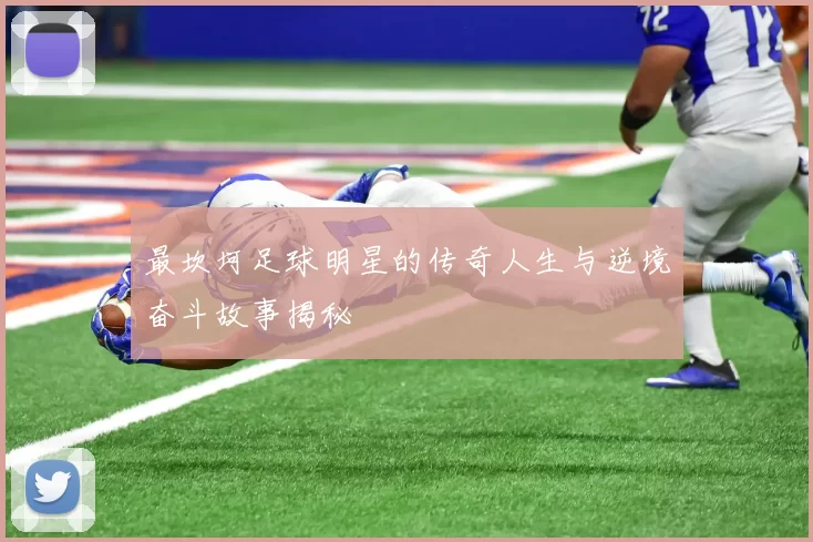 最坎坷足球明星的传奇人生与逆境奋斗故事揭秘