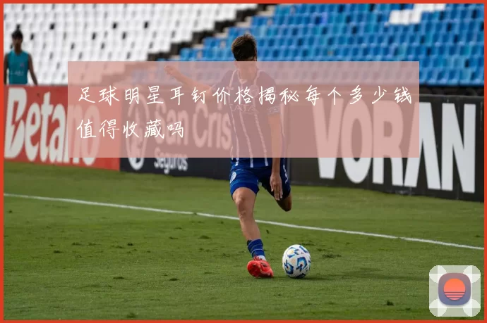 足球明星耳钉价格揭秘每个多少钱值得收藏吗