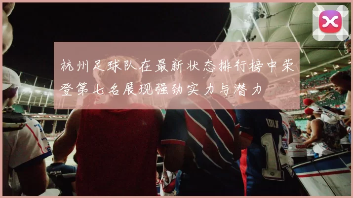 杭州足球队在最新状态排行榜中荣登第七名展现强劲实力与潜力