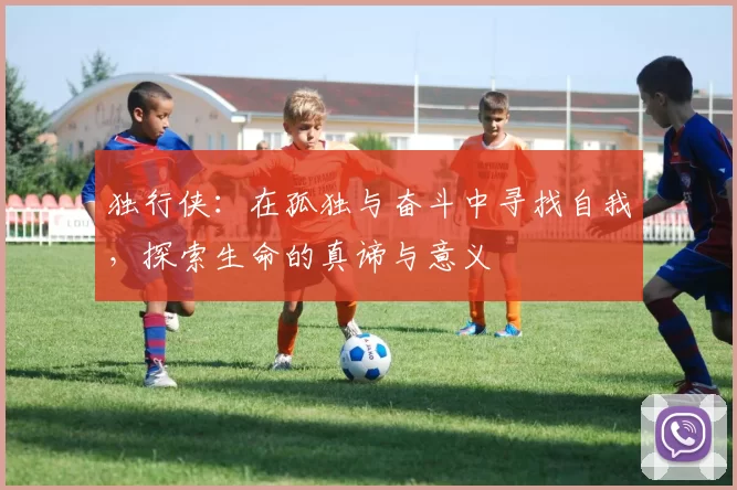 独行侠：在孤独与奋斗中寻找自我，探索生命的真谛与意义