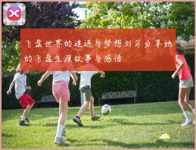 飞盘世界的追逐与梦想刘芳分享她的飞盘生涯故事与感悟