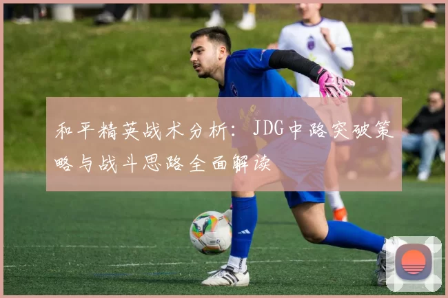 和平精英战术分析：JDG中路突破策略与战斗思路全面解读