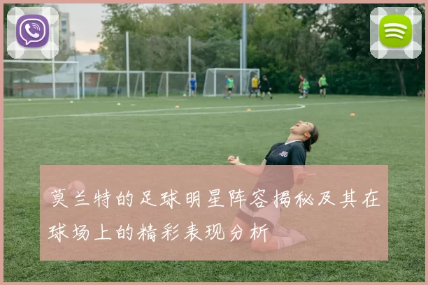 莫兰特的足球明星阵容揭秘及其在球场上的精彩表现分析
