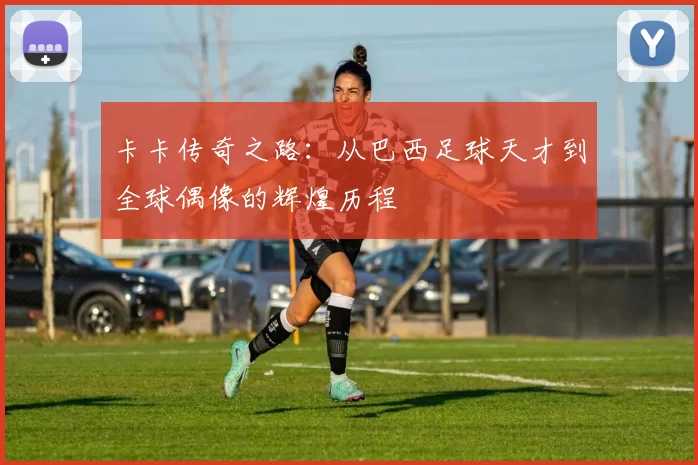 卡卡传奇之路：从巴西足球天才到全球偶像的辉煌历程
