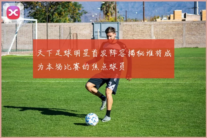 天下足球明星首发阵容揭秘谁将成为本场比赛的焦点球员