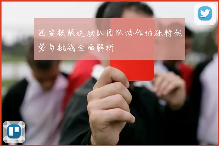 西安极限运动队团队协作的独特优势与挑战全面解析
