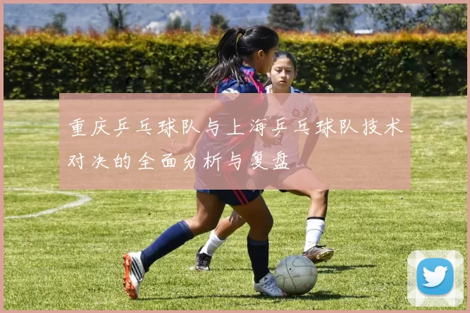 重庆乒乓球队与上海乒乓球队技术对决的全面分析与复盘