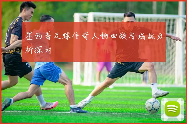 墨西哥足球传奇人物回顾与成就分析探讨