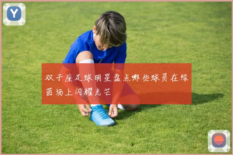 双子座足球明星盘点哪些球员在绿茵场上闪耀光芒