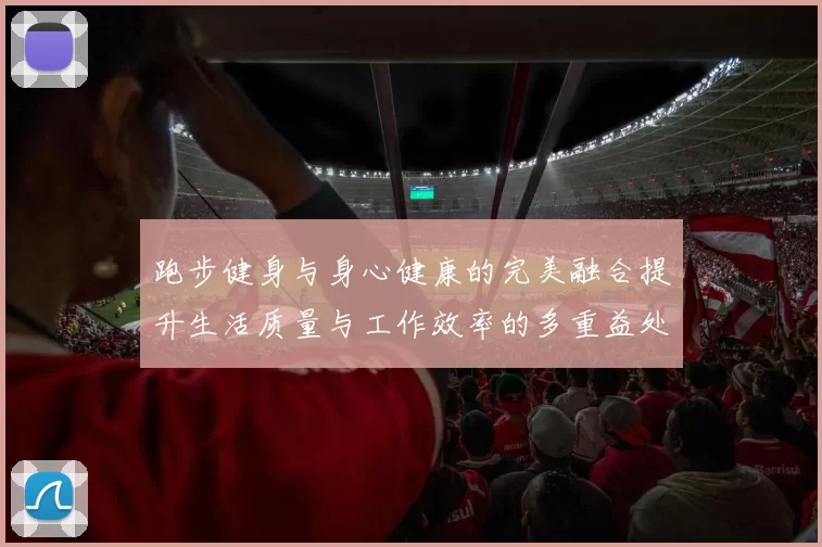 跑步健身与身心健康的完美融合提升生活质量与工作效率的多重益处