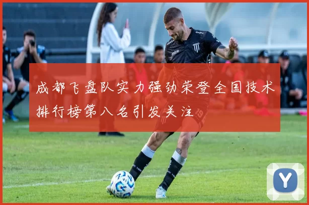 成都飞盘队实力强劲荣登全国技术排行榜第八名引发关注