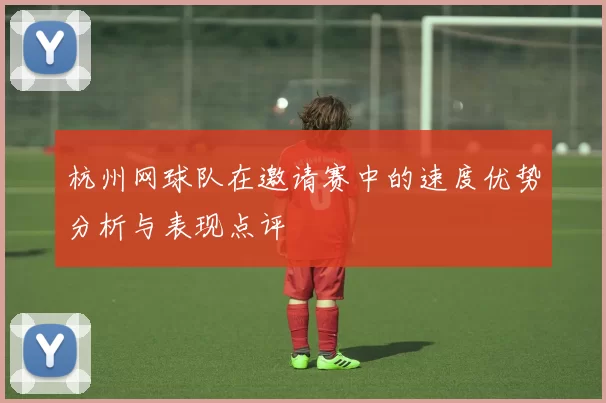 杭州网球队在邀请赛中的速度优势分析与表现点评