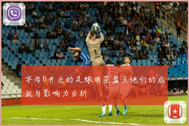 字母b开头的足球明星盘点他们的成就与影响力分析