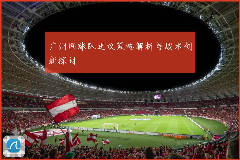广州网球队进攻策略解析与战术创新探讨