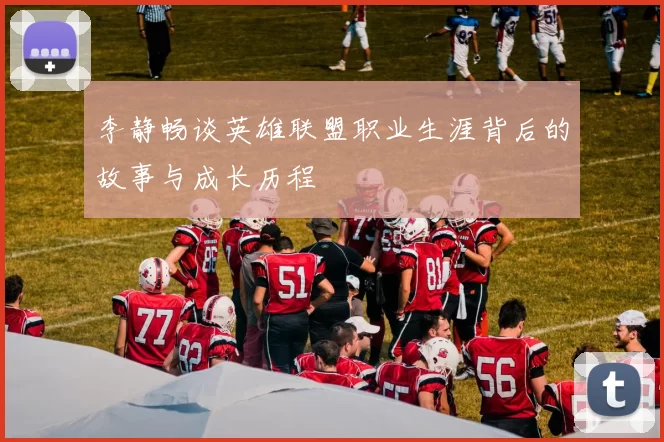 李静畅谈英雄联盟职业生涯背后的故事与成长历程