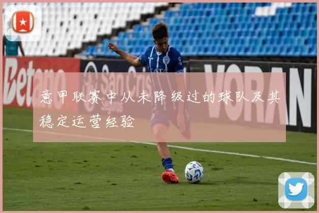 意甲联赛中从未降级过的球队及其稳定运营经验
