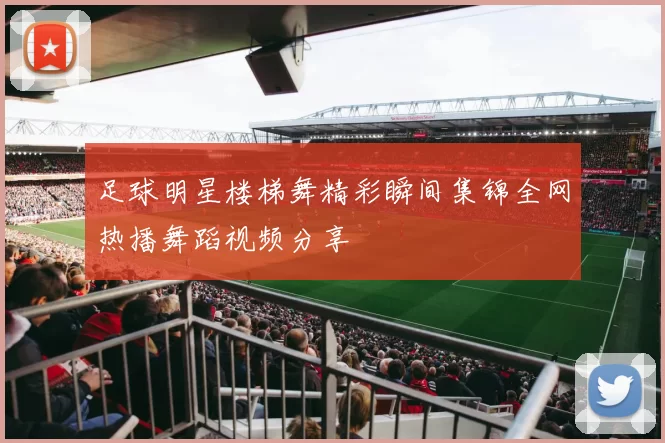 足球明星楼梯舞精彩瞬间集锦全网热播舞蹈视频分享