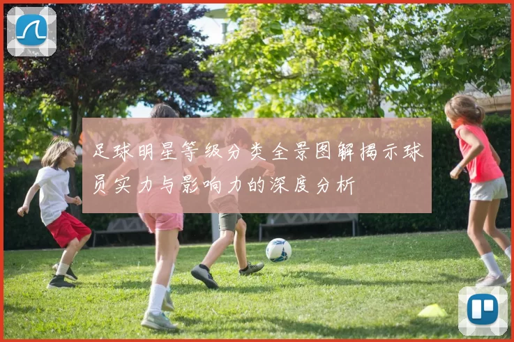 足球明星等级分类全景图解揭示球员实力与影响力的深度分析