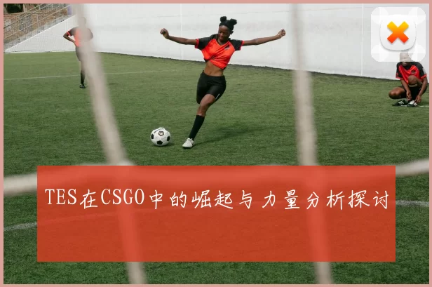 TES在CSGO中的崛起与力量分析探讨