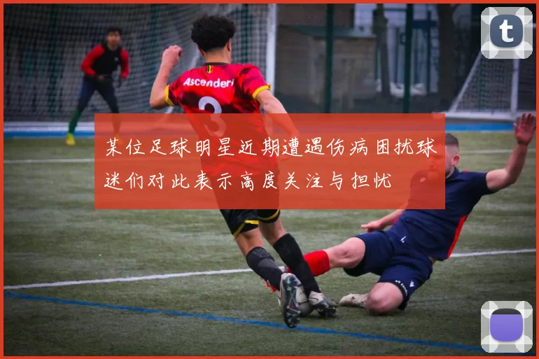 某位足球明星近期遭遇伤病困扰球迷们对此表示高度关注与担忧