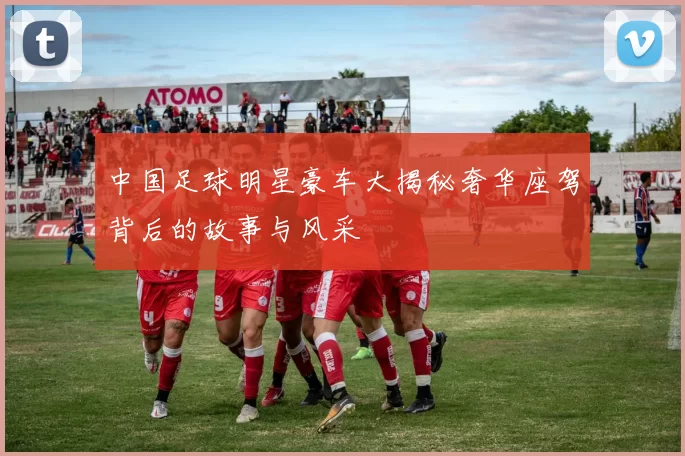 中国足球明星豪车大揭秘奢华座驾背后的故事与风采