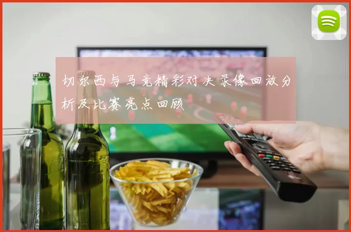 切尔西与马竞精彩对决录像回放分析及比赛亮点回顾