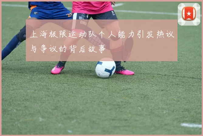 上海极限运动队个人能力引发热议与争议的背后故事