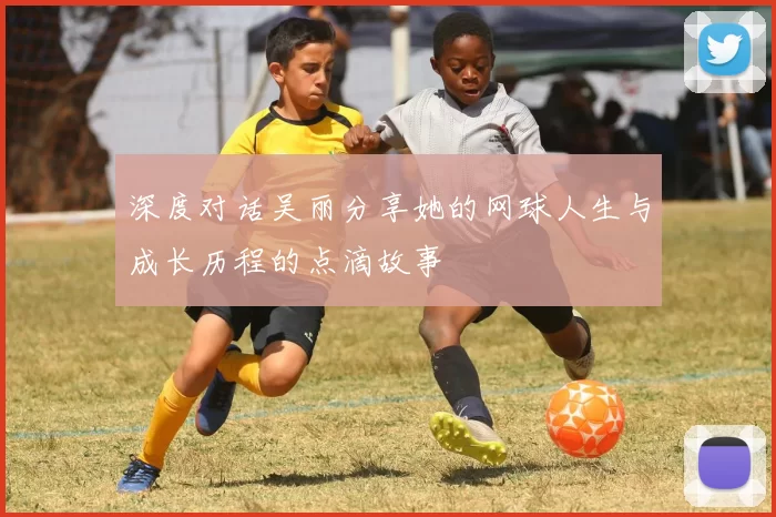 深度对话吴丽分享她的网球人生与成长历程的点滴故事