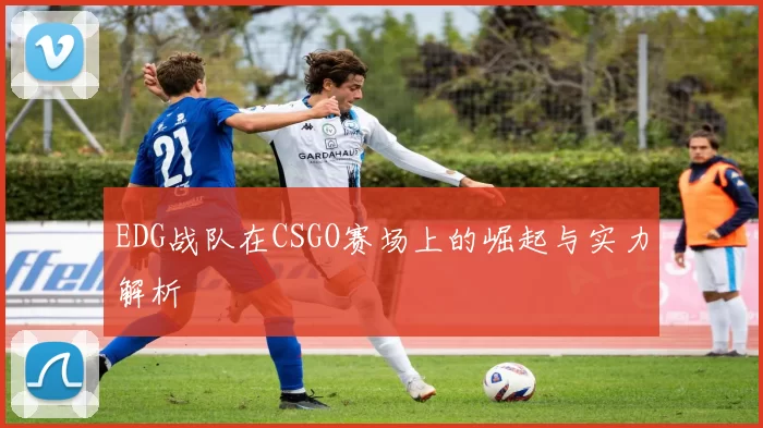 EDG战队在CSGO赛场上的崛起与实力解析