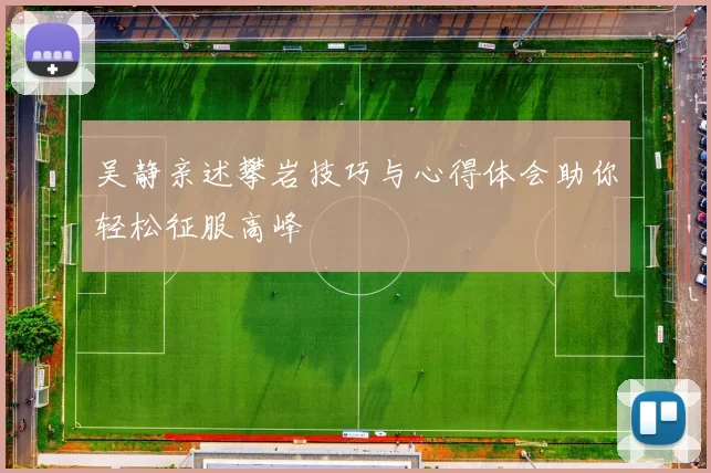 吴静亲述攀岩技巧与心得体会助你轻松征服高峰