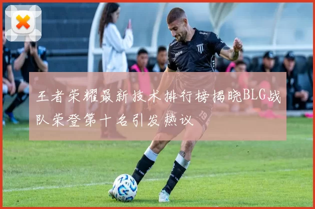 王者荣耀最新技术排行榜揭晓BLG战队荣登第十名引发热议