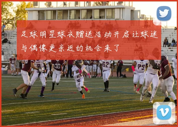 足球明星球衣赠送活动开启让球迷与偶像更亲近的机会来了