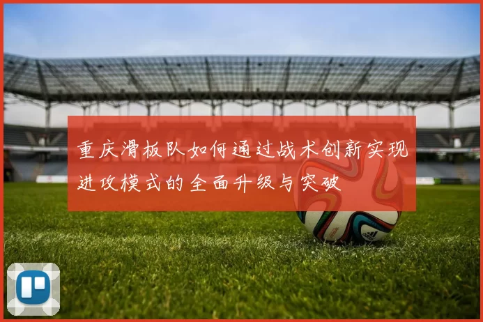 重庆滑板队如何通过战术创新实现进攻模式的全面升级与突破