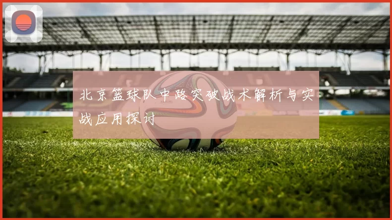 北京篮球队中路突破战术解析与实战应用探讨