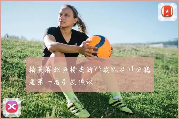 精英赛积分榜更新V5战队以51分稳居第一名引发热议