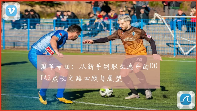 周军专访：从新手到职业选手的DOTA2成长之路回顾与展望