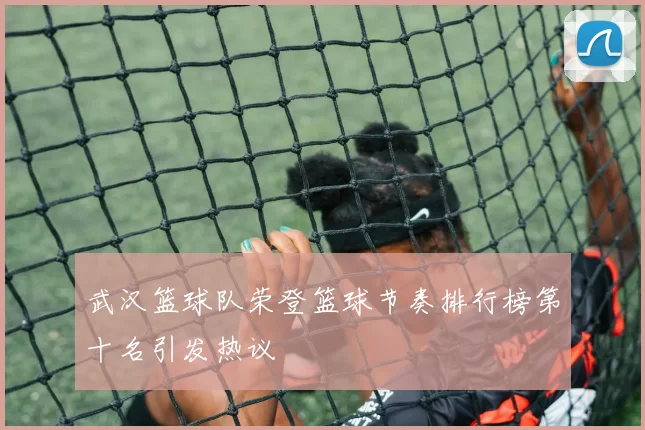 武汉篮球队荣登篮球节奏排行榜第十名引发热议