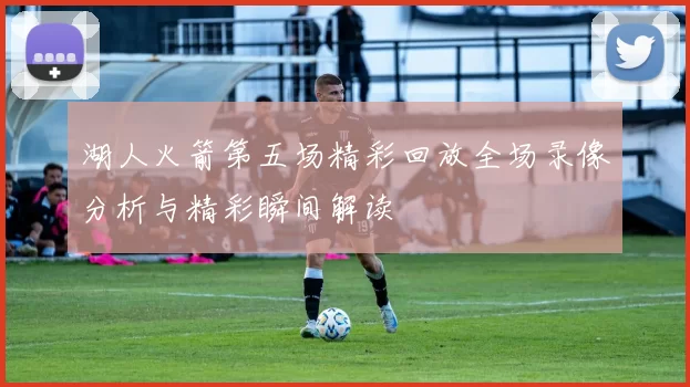 湖人火箭第五场精彩回放全场录像分析与精彩瞬间解读